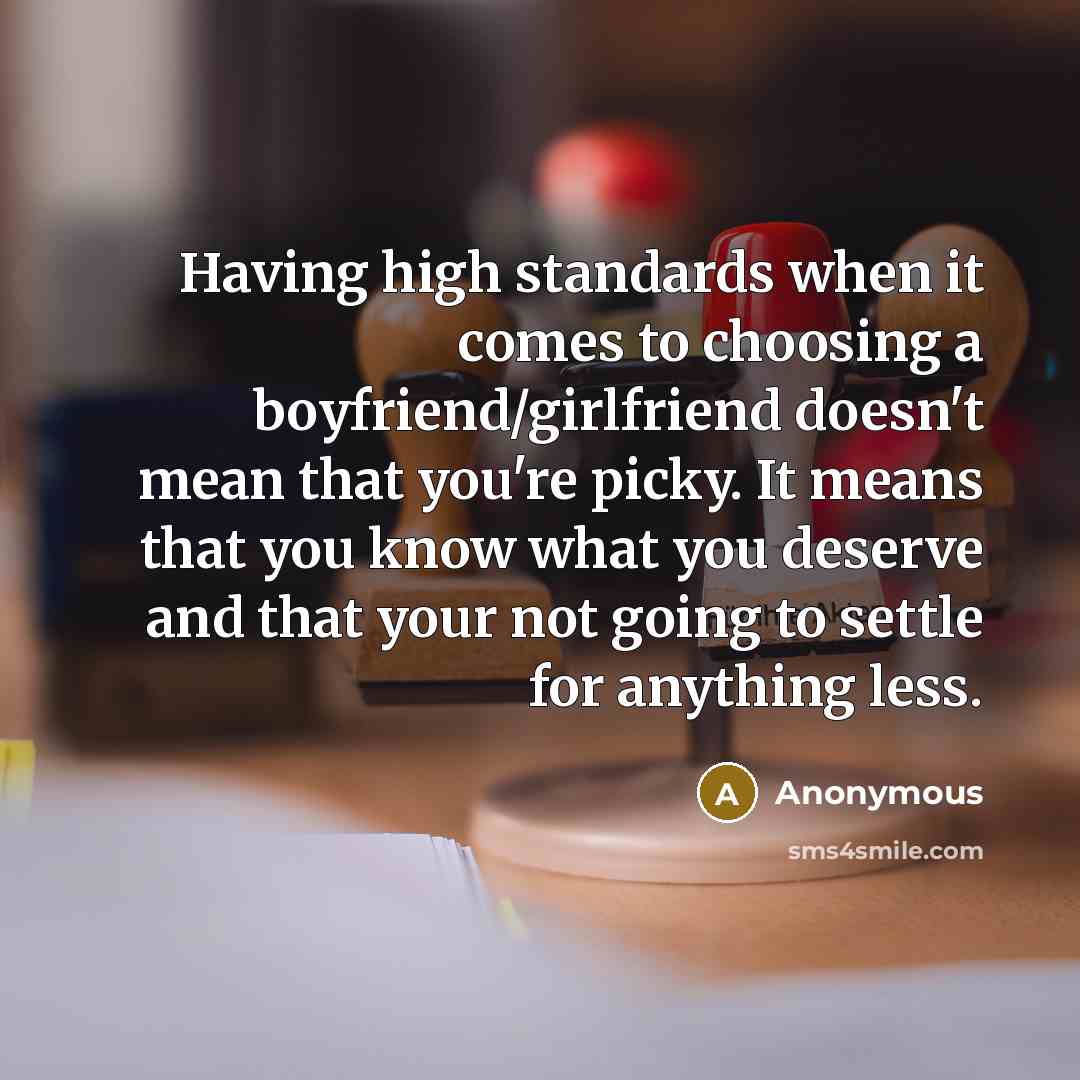 “Having high standards when it comes to choosing a boyfriend/girlfriend doesn't mean that you're picky. It means that you know what you deserve and that your not going to settle for anything less.” quote by Anonymous