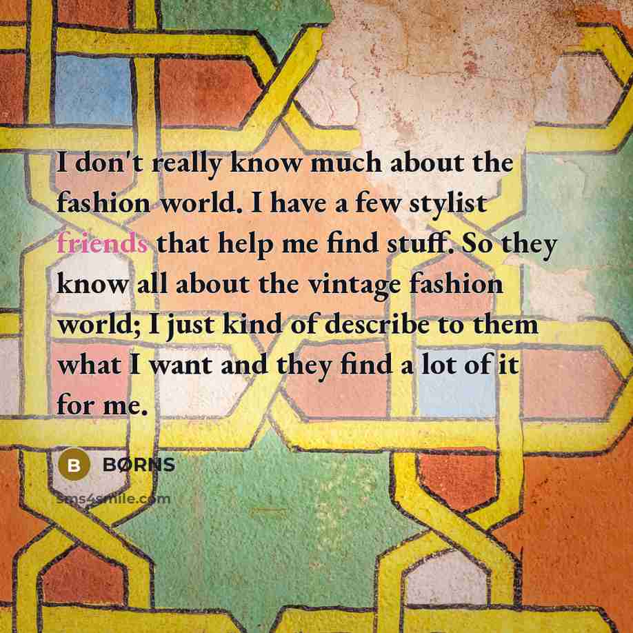 “I don't really know much about the fashion world. I have a few stylist friends that help me find stuff. So they know all about the vintage fashion world; I just kind of describe to them what I want and they find a lot of it for me.” quote by BØRNS