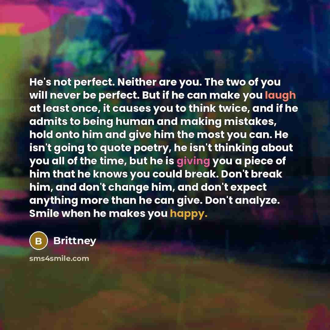 “He's not perfect. Neither are you. The two of you will never be perfect. But if he can make you laugh at least once, it causes you to think twice, and if he admits to being human and making mistakes, hold onto him and give him the most you can. He isn't going to quote poetry, he isn't thinking…” quote by Brittney