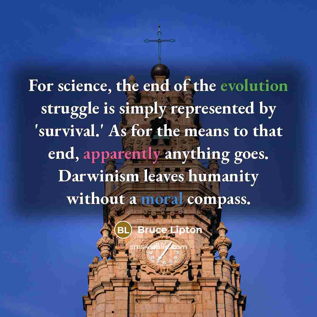 “For science, the end of the evolution struggle is simply represented by 'survival.' As for the means to that end, apparently anything goes. Darwinism leaves humanity without a moral compass.” quote by Bruce Lipton