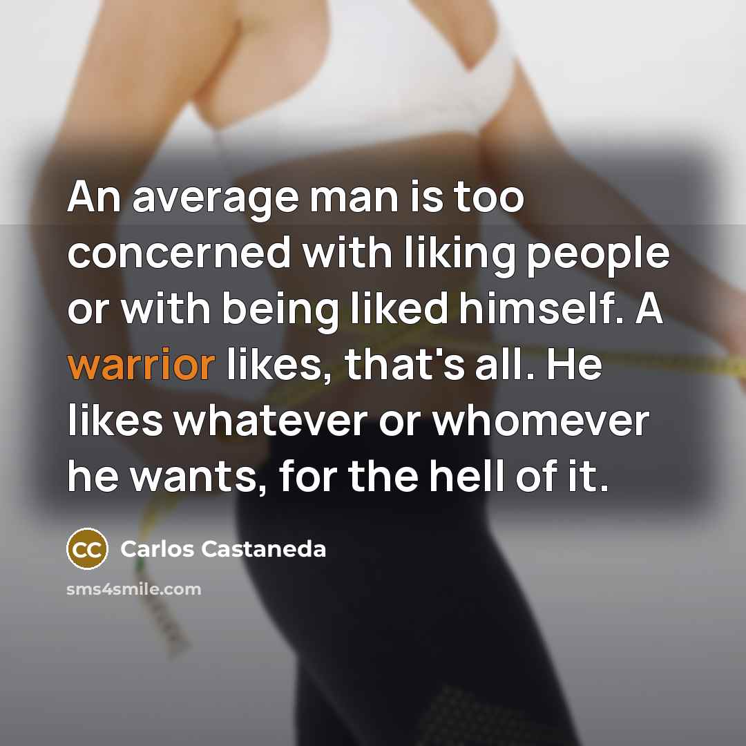 “An average man is too concerned with liking people or with being liked himself. A warrior likes, that's all. He likes whatever or whomever he wants, for the hell of it.” quote by Carlos Castaneda