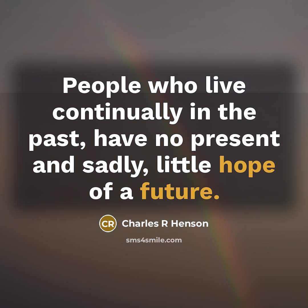 “People who live continually in the past, have no present and sadly, little hope of a future.” quote by Charles R Henson