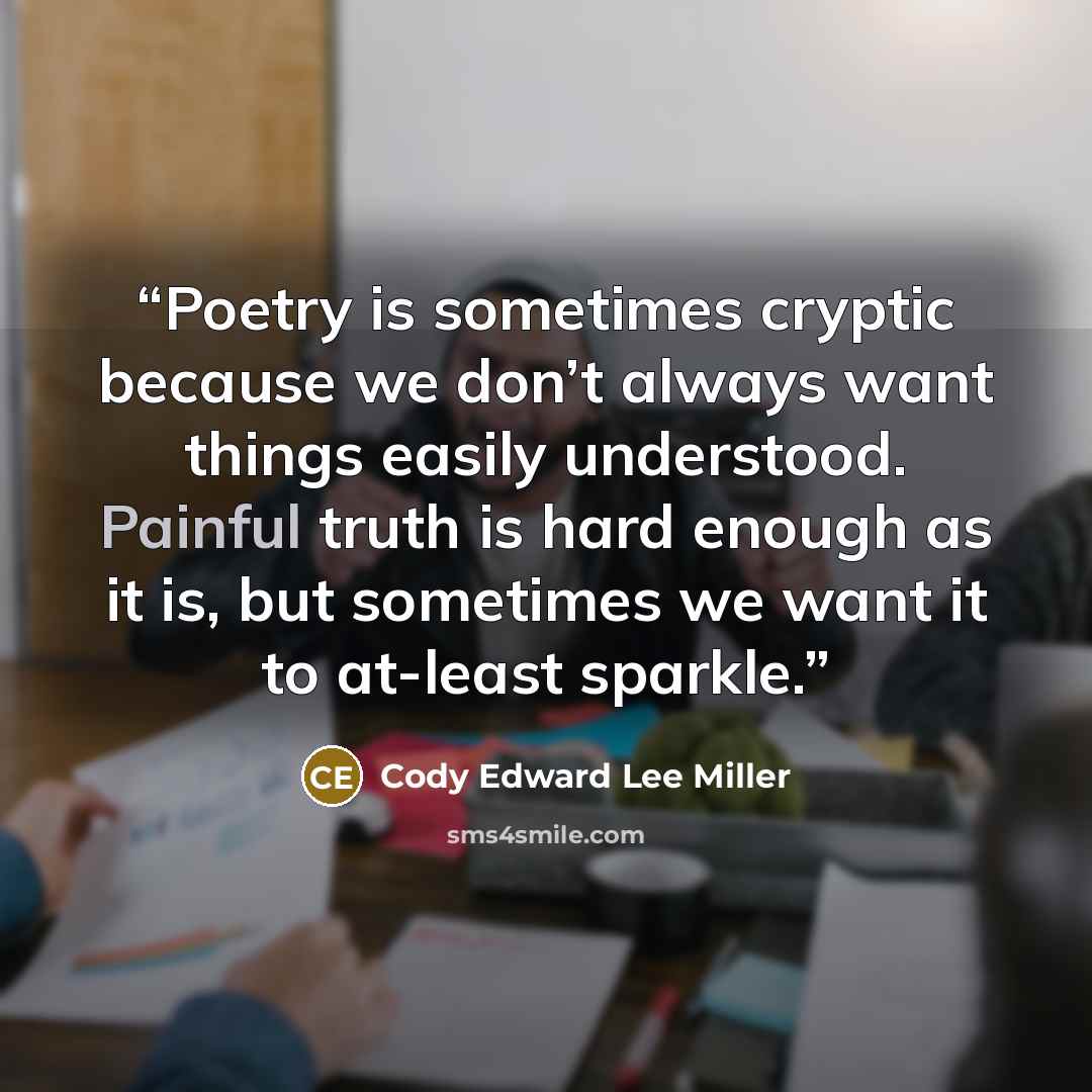 “Poetry is sometimes cryptic because we don’t always want things easily understood. Painful truth is hard enough as it is, but sometimes we want it to at-least sparkle.” quote by Cody Edward Lee Miller
