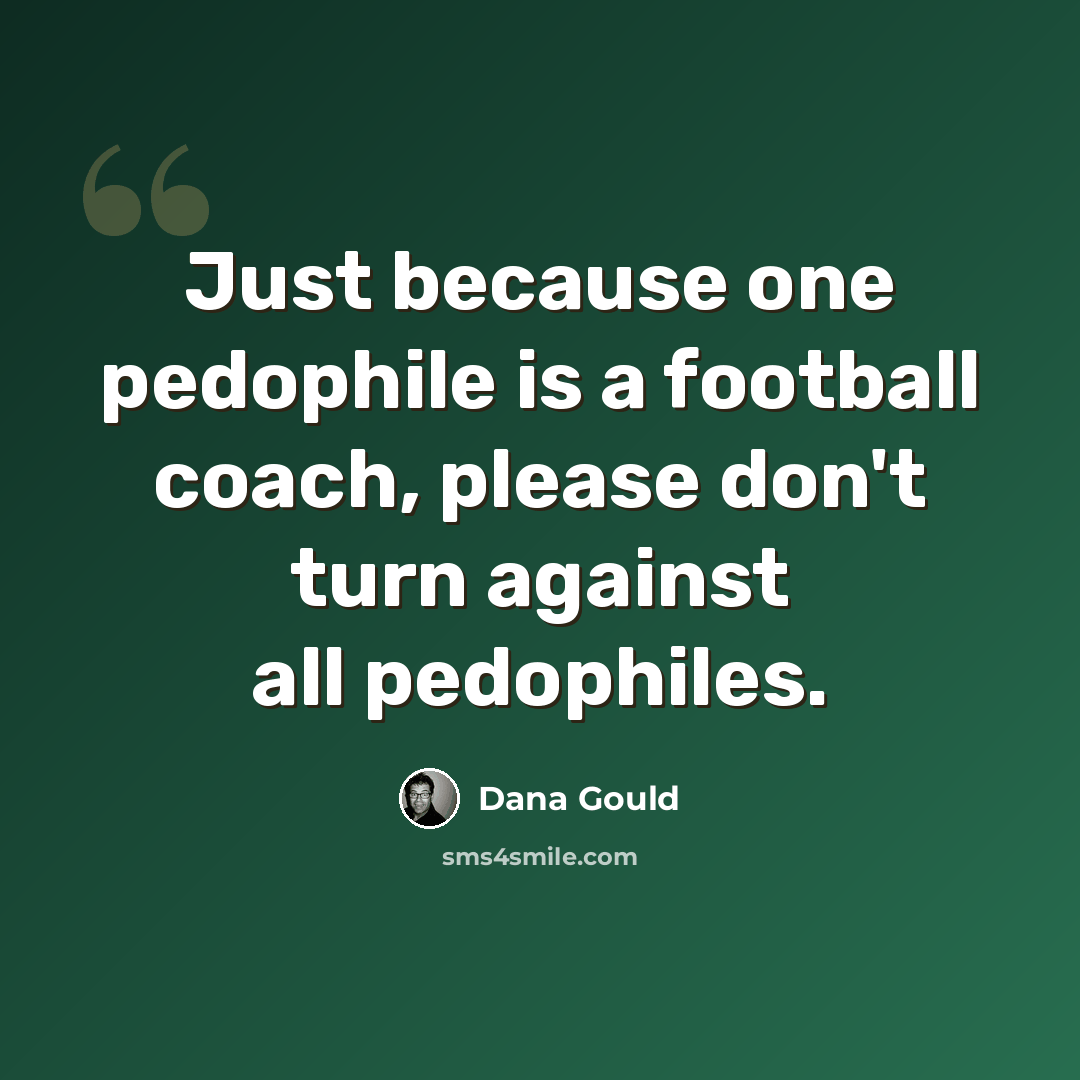 “Just because one pedophile is a football coach, please don't turn against all pedophiles.” quote by Dana Gould