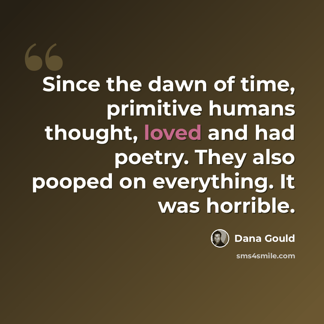 “Since the dawn of time, primitive humans thought, loved and had poetry. They also pooped on everything. It was horrible.” quote by Dana Gould