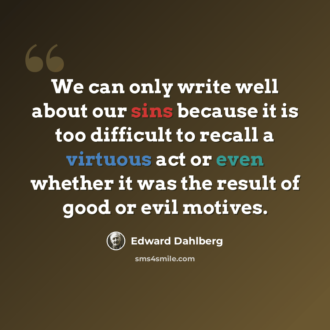 “We can only write well about our sins because it is too difficult to recall a virtuous act or even whether it was the result of good or evil motives.” quote by Edward Dahlberg