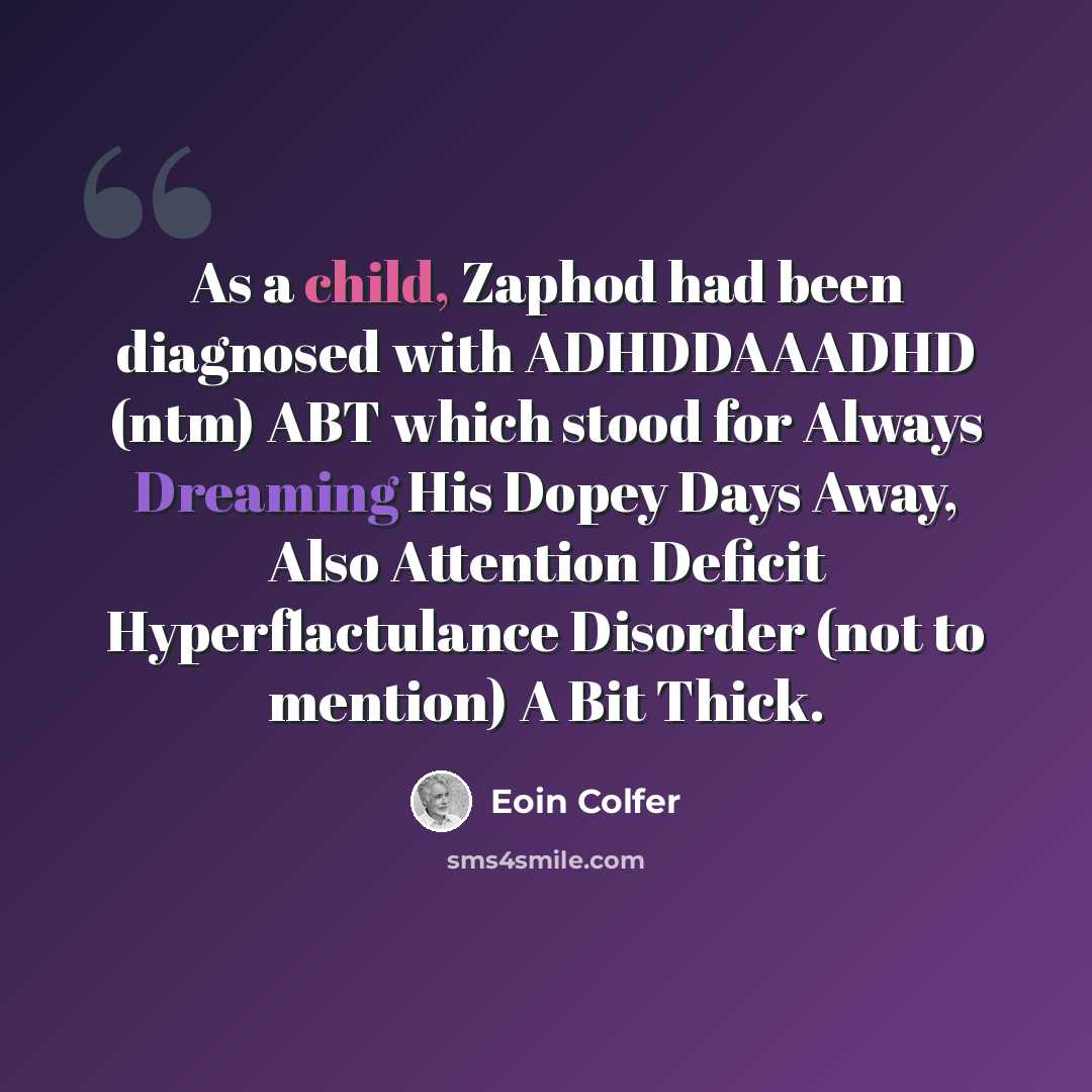 “As a child, Zaphod had been diagnosed with ADHDDAAADHD (ntm) ABT which stood for Always Dreaming His Dopey Days Away, Also Attention Deficit Hyperflactulance Disorder (not to mention) A Bit Thick.” quote by Eoin Colfer