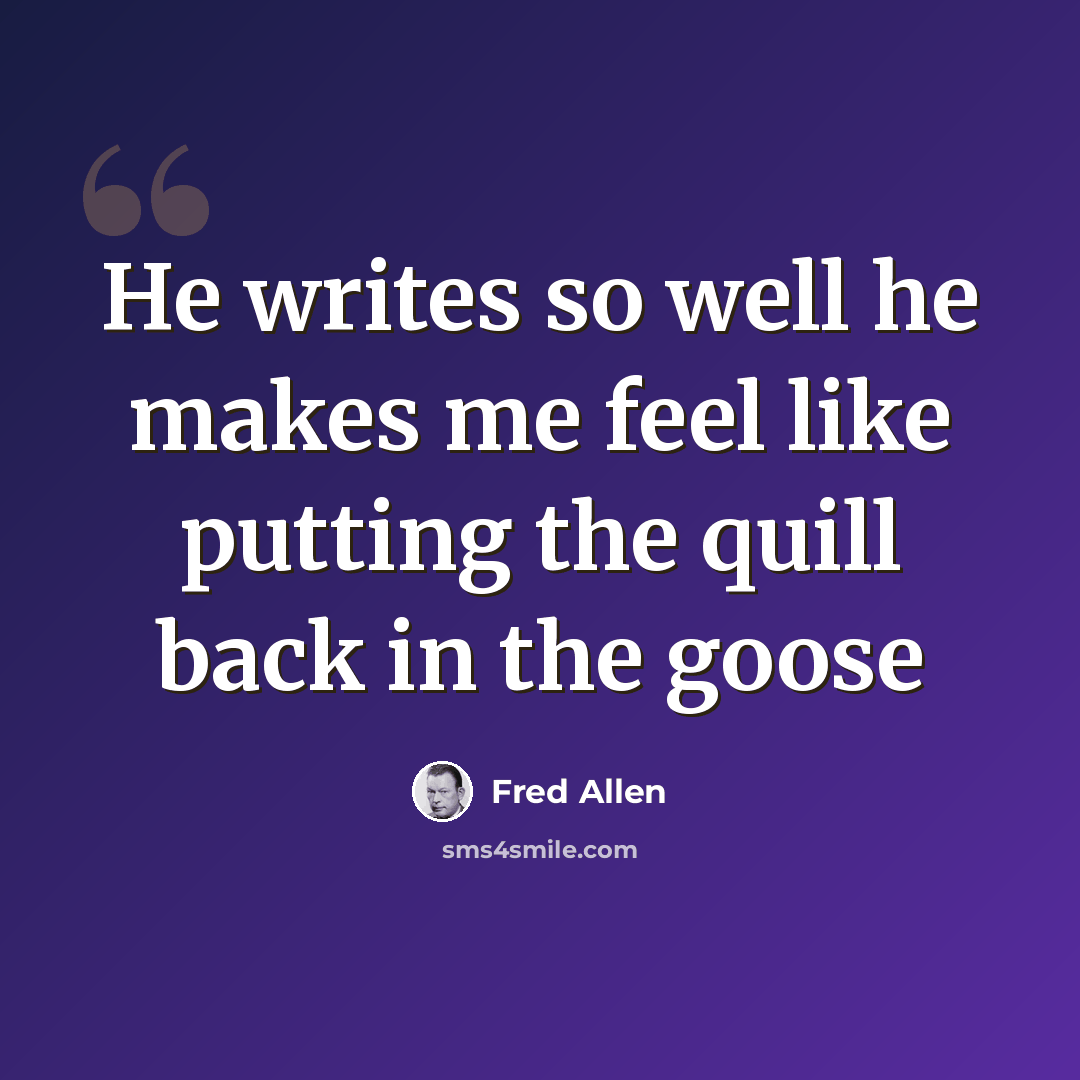 “He writes so well he makes me feel like putting the quill back in the goose” quote by Fred Allen