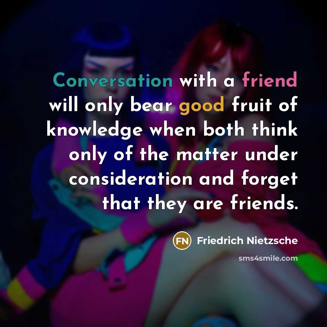 “Conversation with a friend will only bear good fruit of knowledge when both think only of the matter under consideration and forget that they are friends.” quote by Friedrich Nietzsche