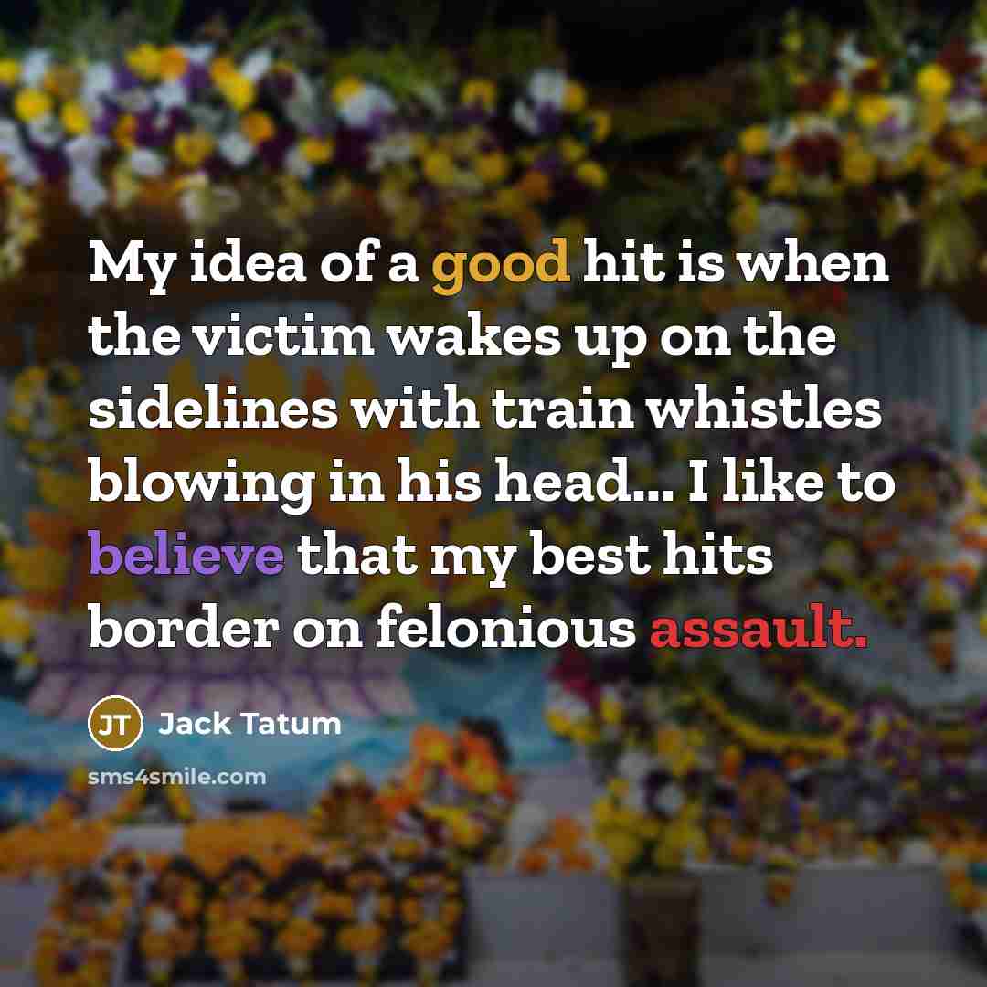 “My idea of a good hit is when the victim wakes up on the sidelines with train whistles blowing in his head... I like to believe that my best hits border on felonious assault.” quote by Jack Tatum