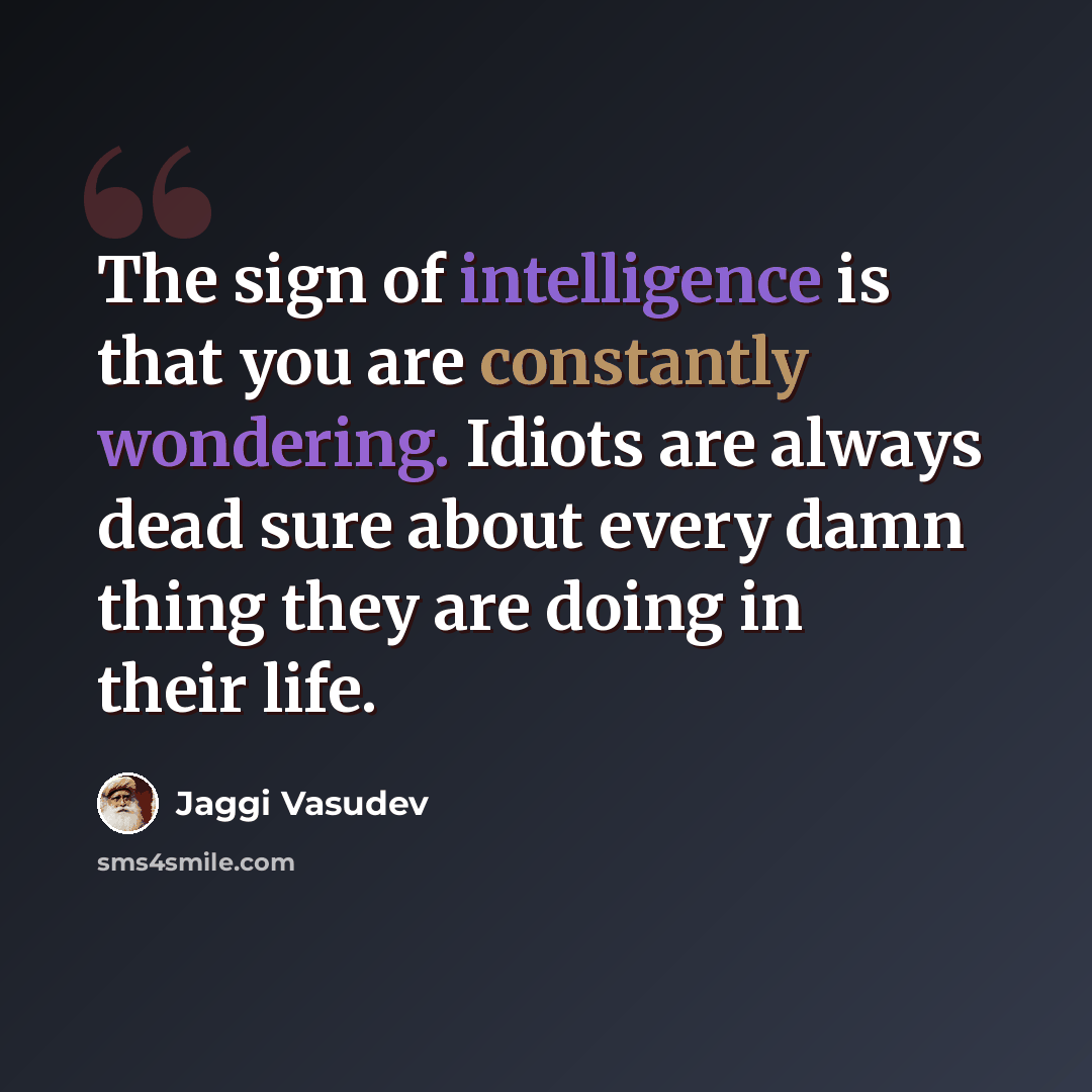 “The sign of intelligence is that you are constantly wondering. Idiots are always dead sure about every damn thing they are doing in their life.” quote by Jaggi Vasudev