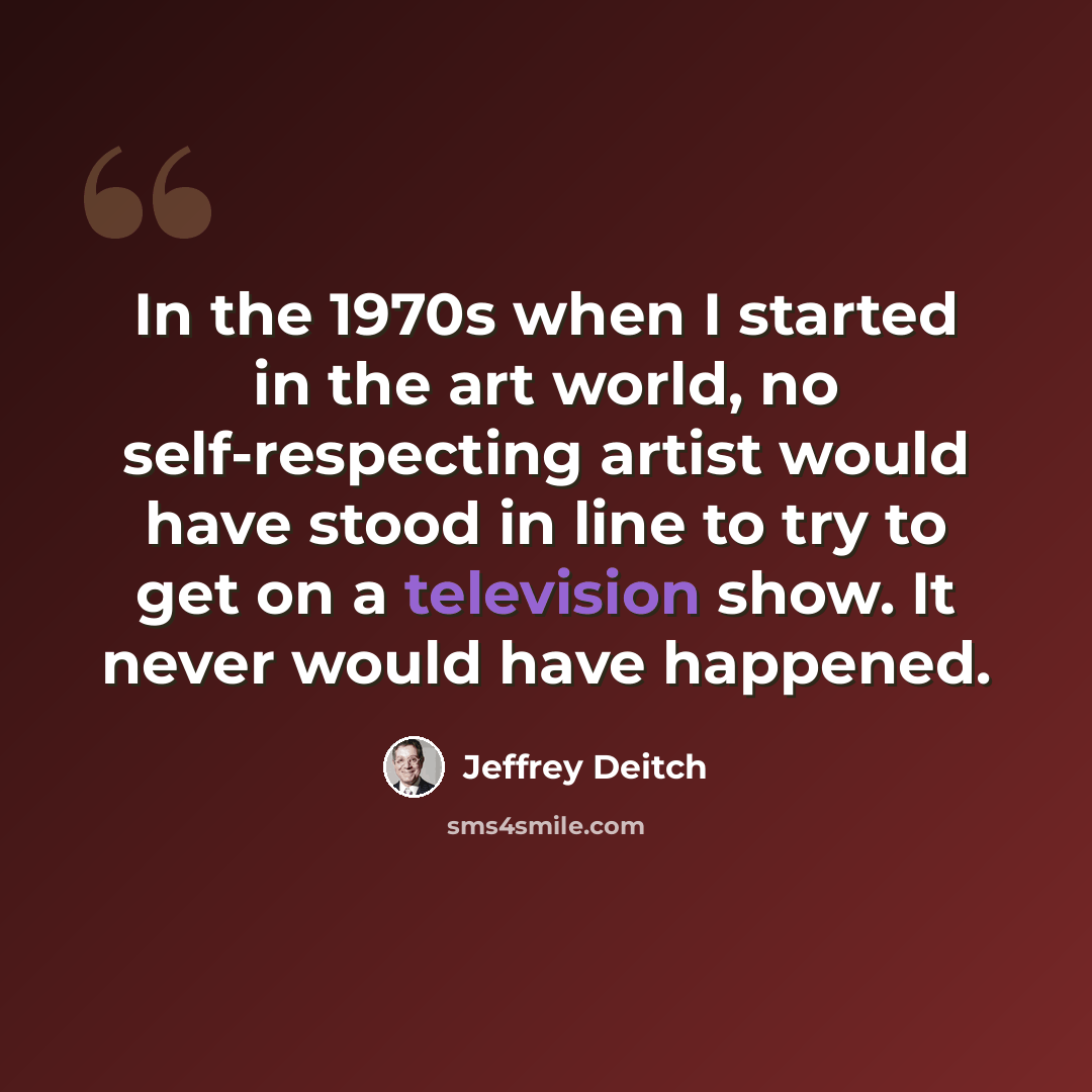 “In the 1970s when I started in the art world, no self-respecting artist would have stood in line to try to get on a television show. It never would have happened.” quote by Jeffrey Deitch