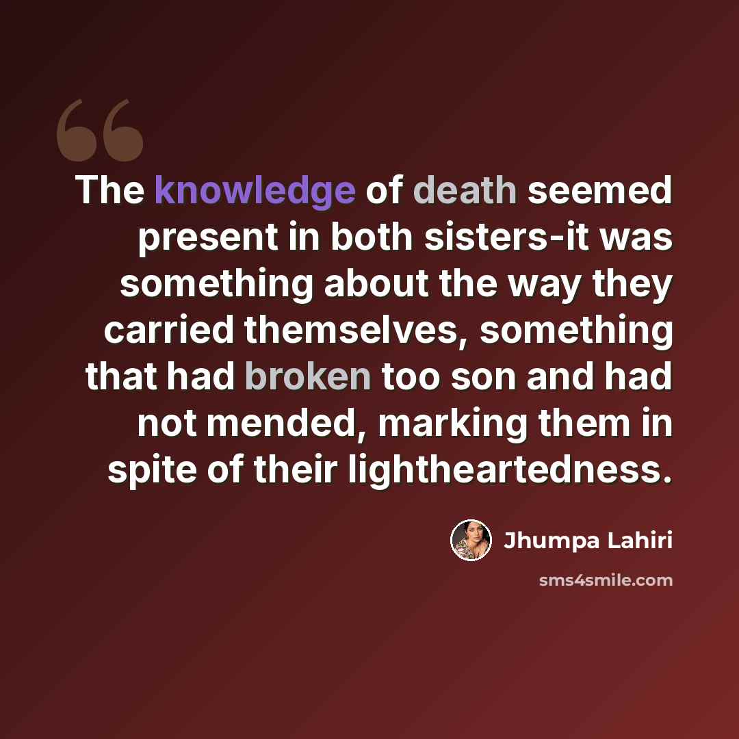 “The knowledge of death seemed present in both sisters-it was something about the way they carried themselves, something that had broken too son and had not mended, marking them in spite of their lightheartedness.” quote by Jhumpa Lahiri