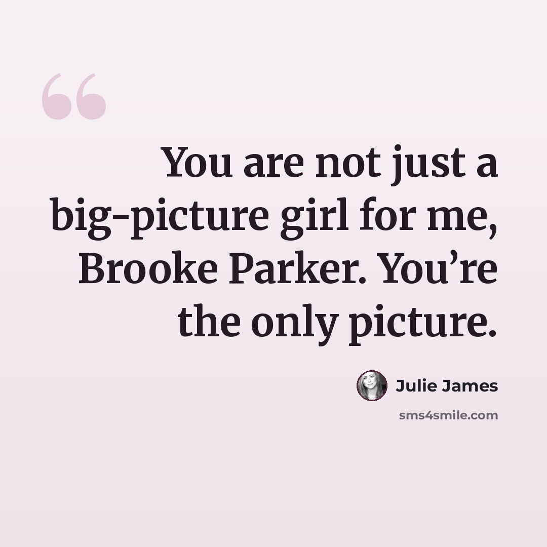 “You are not just a big-picture girl for me, Brooke Parker. You’re the only picture.” quote by Julie James