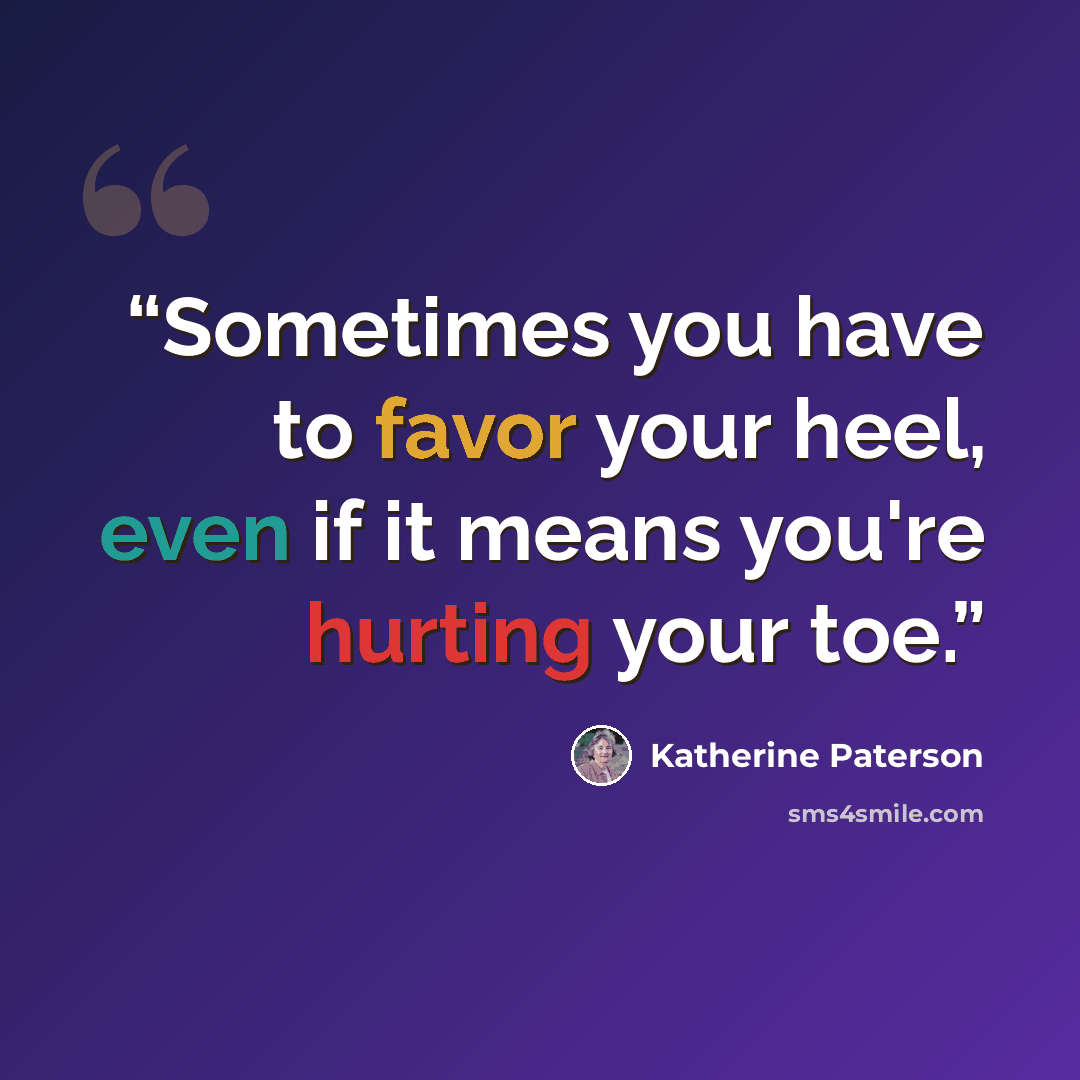 “Sometimes you have to favor your heel, even if it means you're hurting your toe.” quote by Katherine Paterson
