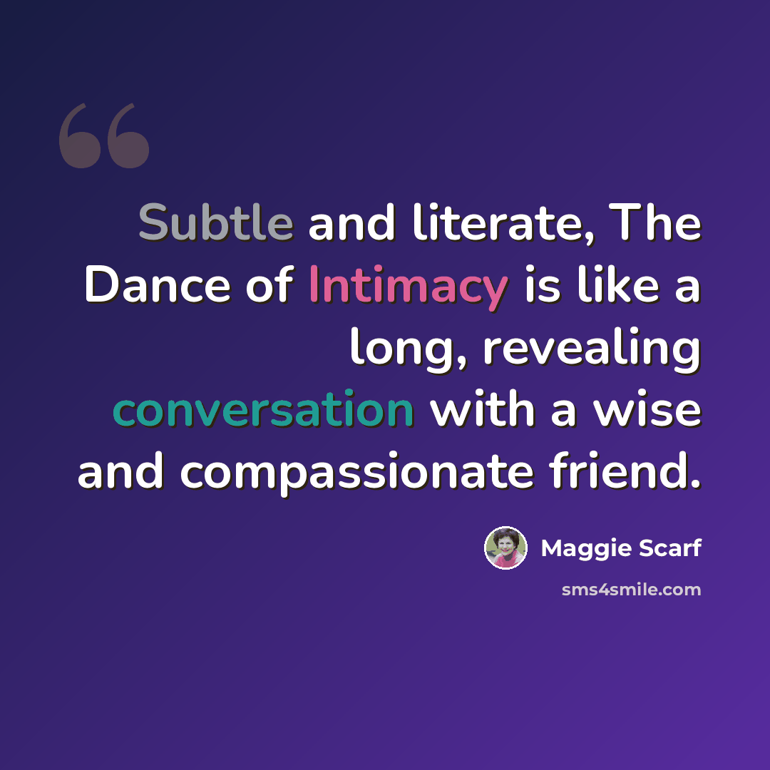 “Subtle and literate, The Dance of Intimacy is like a long, revealing conversation with a wise and compassionate friend.” quote by Maggie Scarf