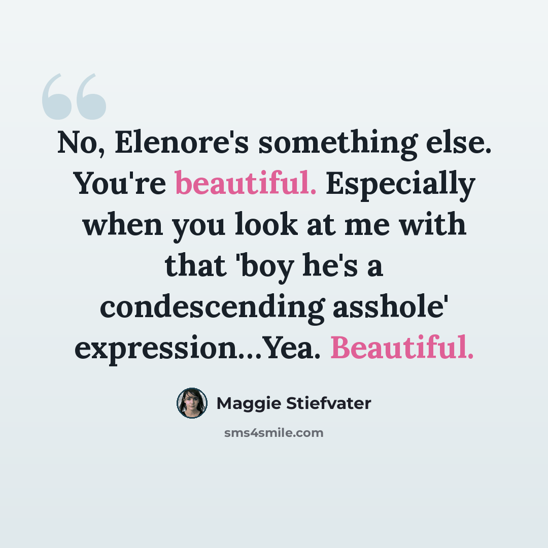 “No, Elenore's something else. You're beautiful. Especially when you look at me with that 'boy he's a condescending asshole' expression…Yea. Beautiful.” quote by Maggie Stiefvater