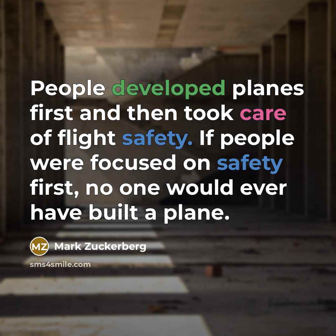 “People developed planes first and then took care of flight safety. If people were focused on safety first, no one would ever have built a plane.” quote by Mark Zuckerberg