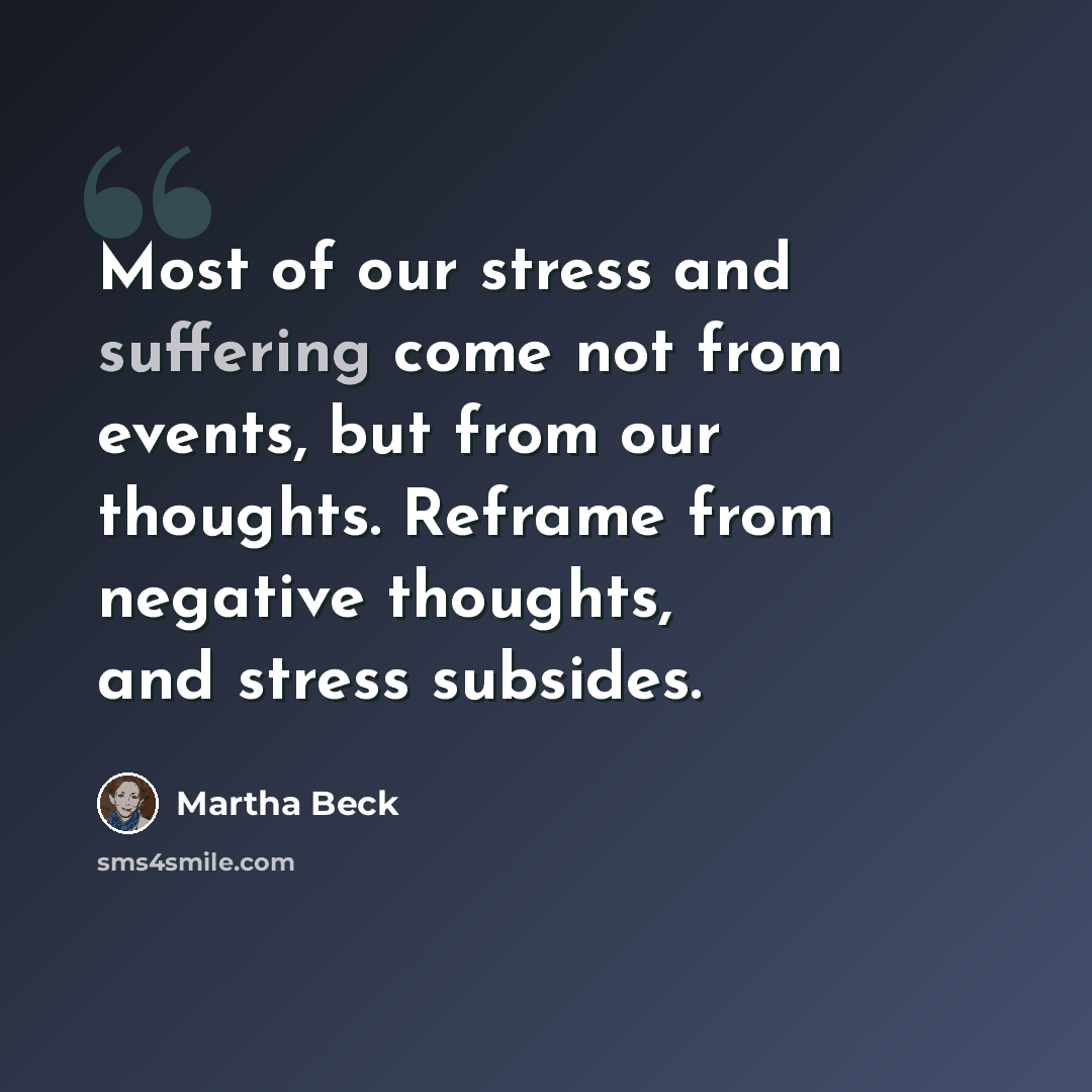 “Most of our stress and suffering come not from events, but from our thoughts. Reframe from negative thoughts, and stress subsides.” quote by Martha Beck