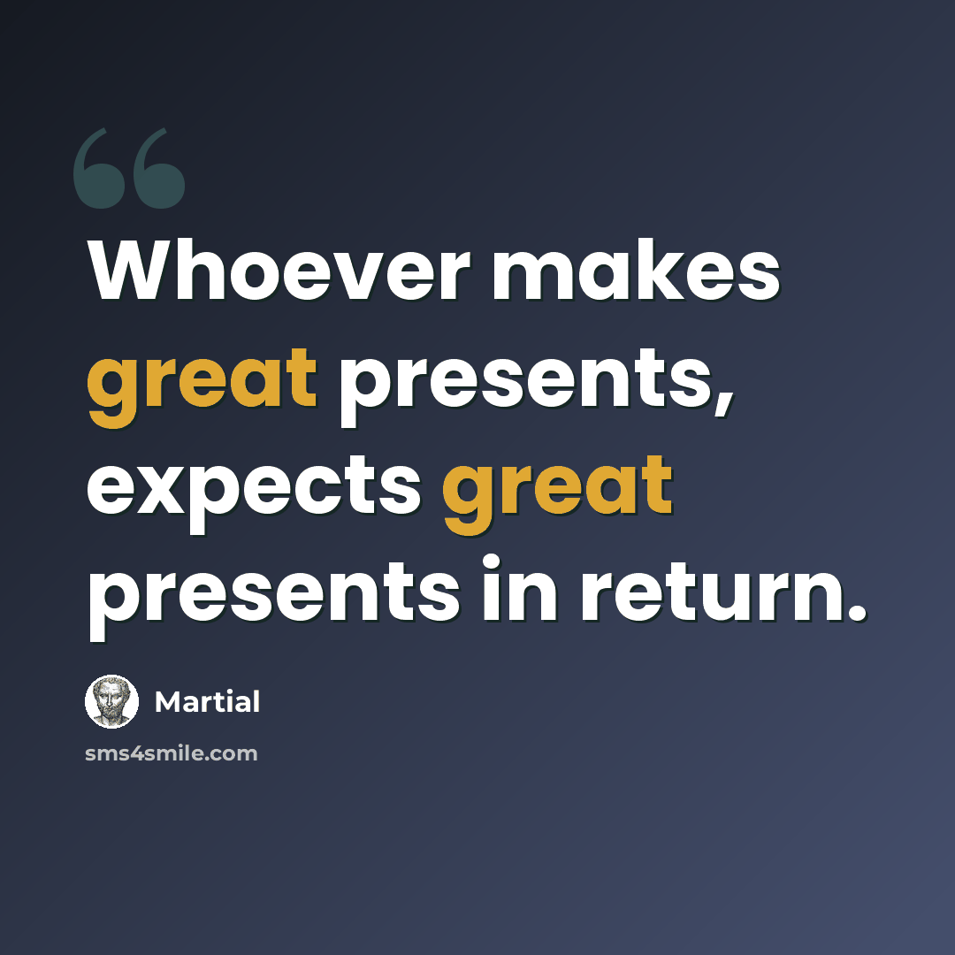 “Whoever makes great presents, expects great presents in return.” quote by Martial