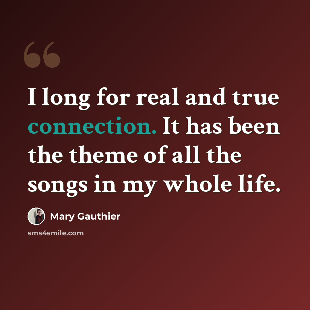 “I long for real and true connection. It has been the theme of all the songs in my whole life.” quote by Mary Gauthier