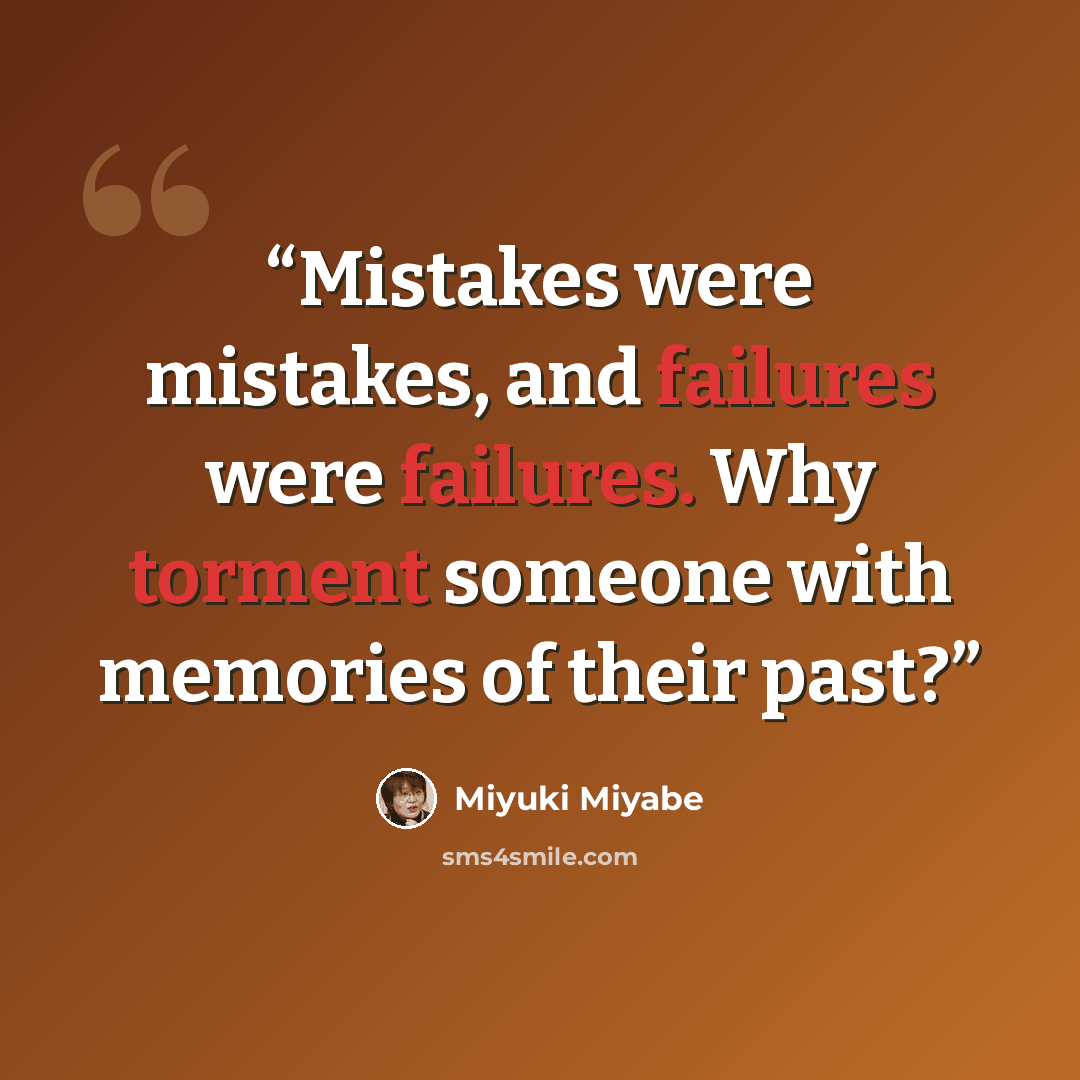 “Mistakes were mistakes, and failures were failures. Why torment someone with memories of their past?” quote by Miyuki Miyabe