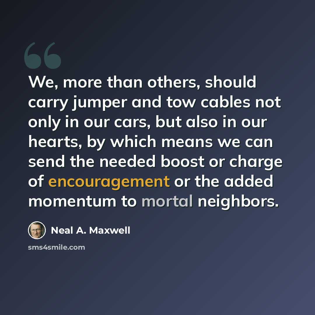“We, more than others, should carry jumper and tow cables not only in our cars, but also in our hearts, by which means we can send the needed boost or charge of encouragement or the added momentum to mortal neighbors.” quote by Neal A. Maxwell
