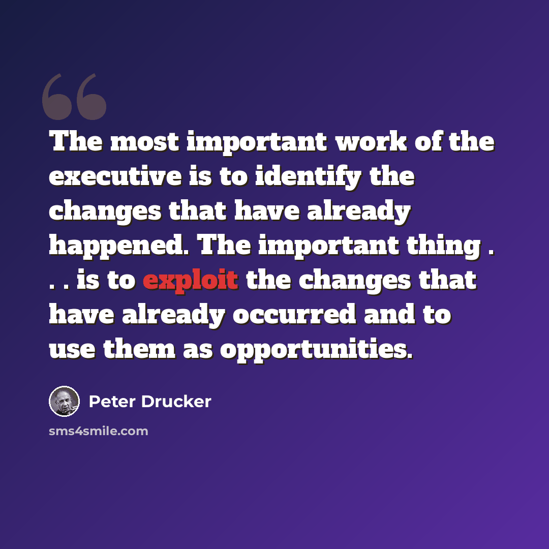 “The most important work of the executive is to identify the changes that have already happened. The important thing . . . is to exploit the changes that have already occurred and to use them as opportunities.” quote by Peter Drucker