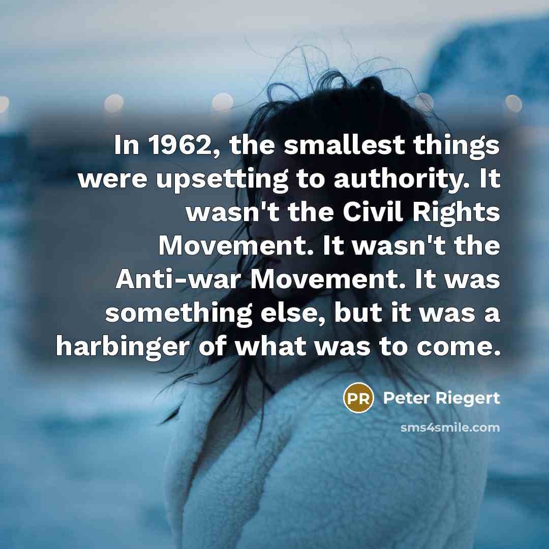 “In 1962, the smallest things were upsetting to authority. It wasn't the Civil Rights Movement. It wasn't the Anti-war Movement. It was something else, but it was a harbinger of what was to come.” quote by Peter Riegert