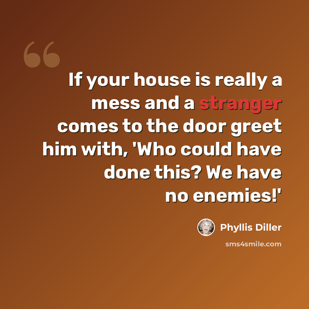 “If your house is really a mess and a stranger comes to the door greet him with, 'Who could have done this? We have no enemies!'” quote by Phyllis Diller