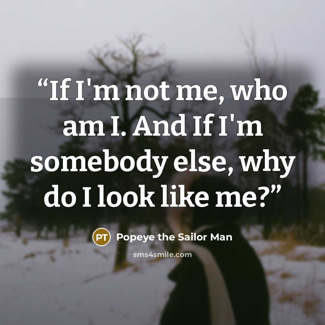 “If I'm not me, who am I. And If I'm somebody else, why do I look like me?” quote by Popeye the Sailor Man