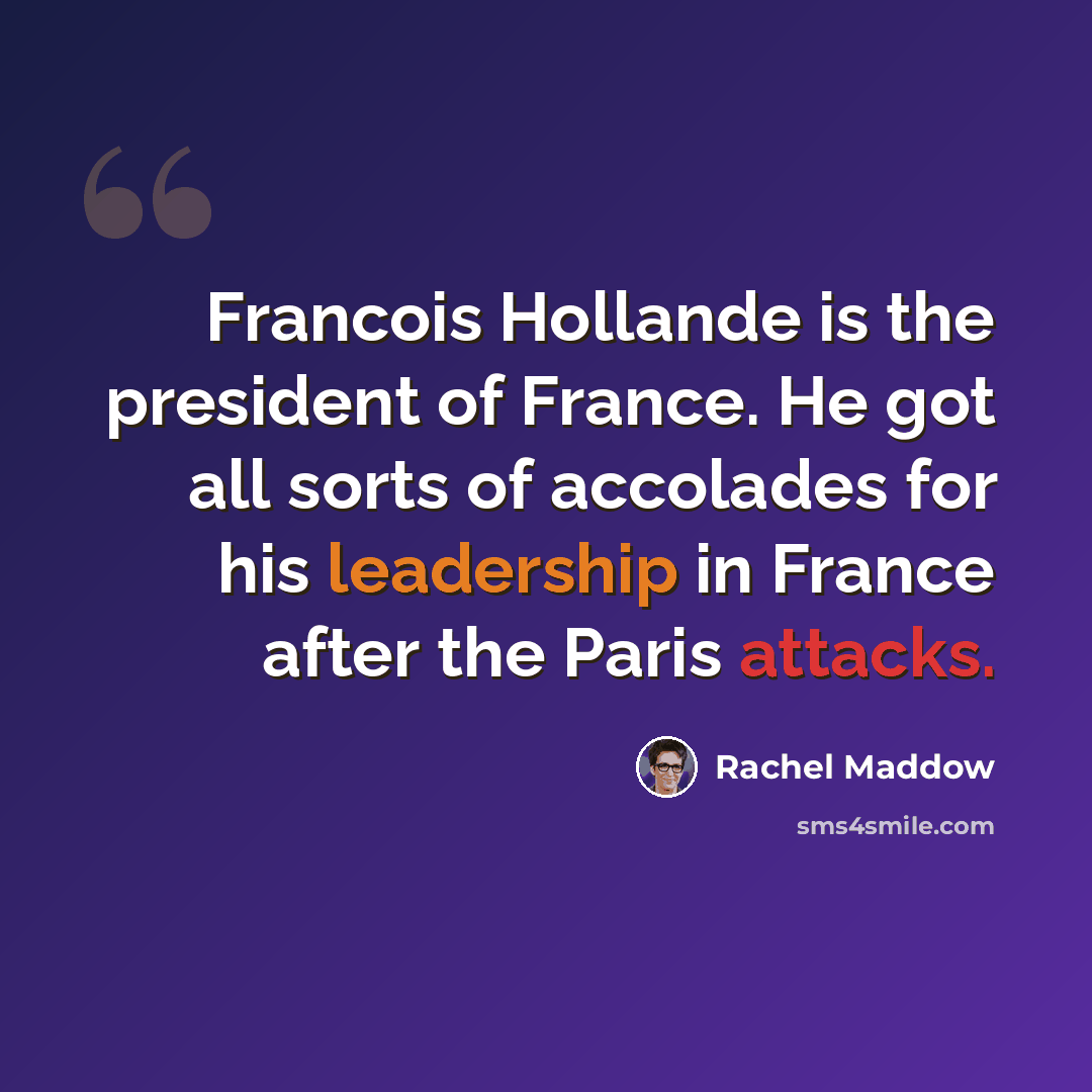 “Francois Hollande is the president of France. He got all sorts of accolades for his leadership in France after the Paris attacks.” quote by Rachel Maddow