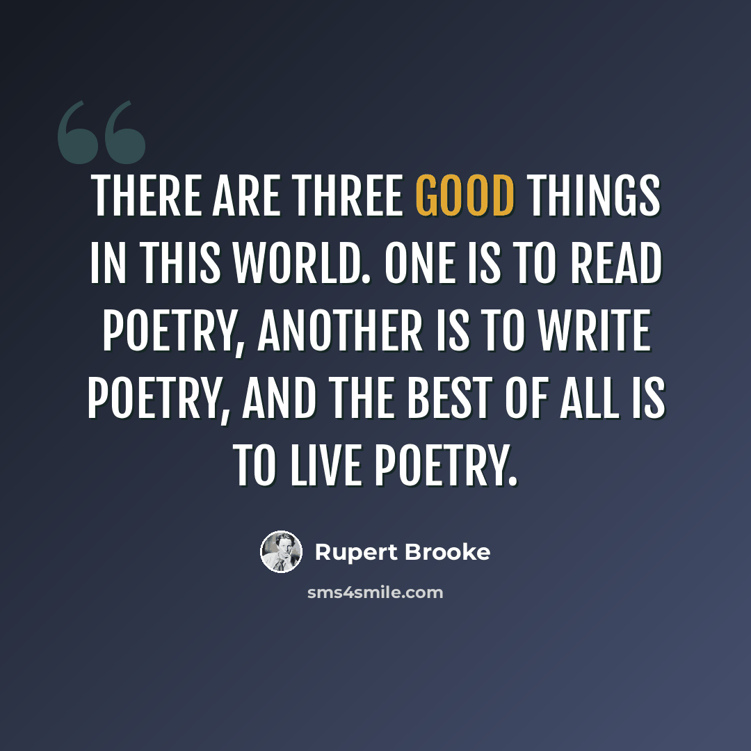 “There are three good things in this world. One is to read poetry, another is to write poetry, and the best of all is to live poetry.” quote by Rupert Brooke