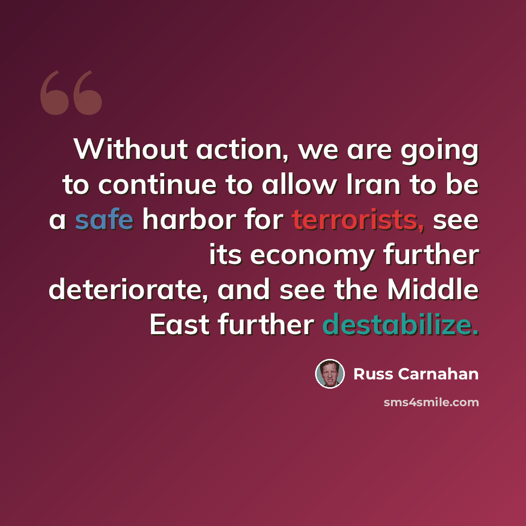 “Without action, we are going to continue to allow Iran to be a safe harbor for terrorists, see its economy further deteriorate, and see the Middle East further destabilize.” quote by Russ Carnahan
