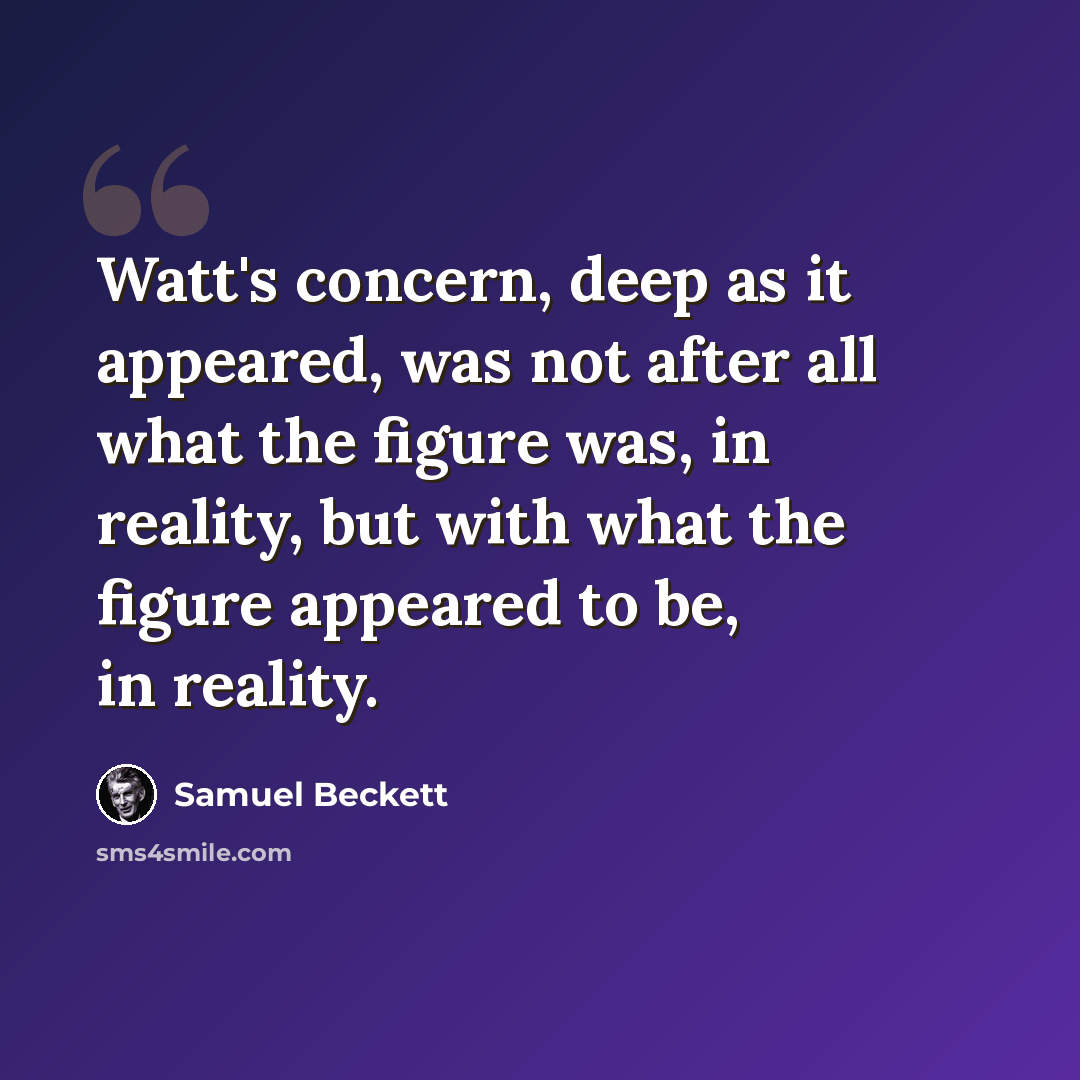 “Watt's concern, deep as it appeared, was not after all what the figure was, in reality, but with what the figure appeared to be, in reality.” quote by Samuel Beckett