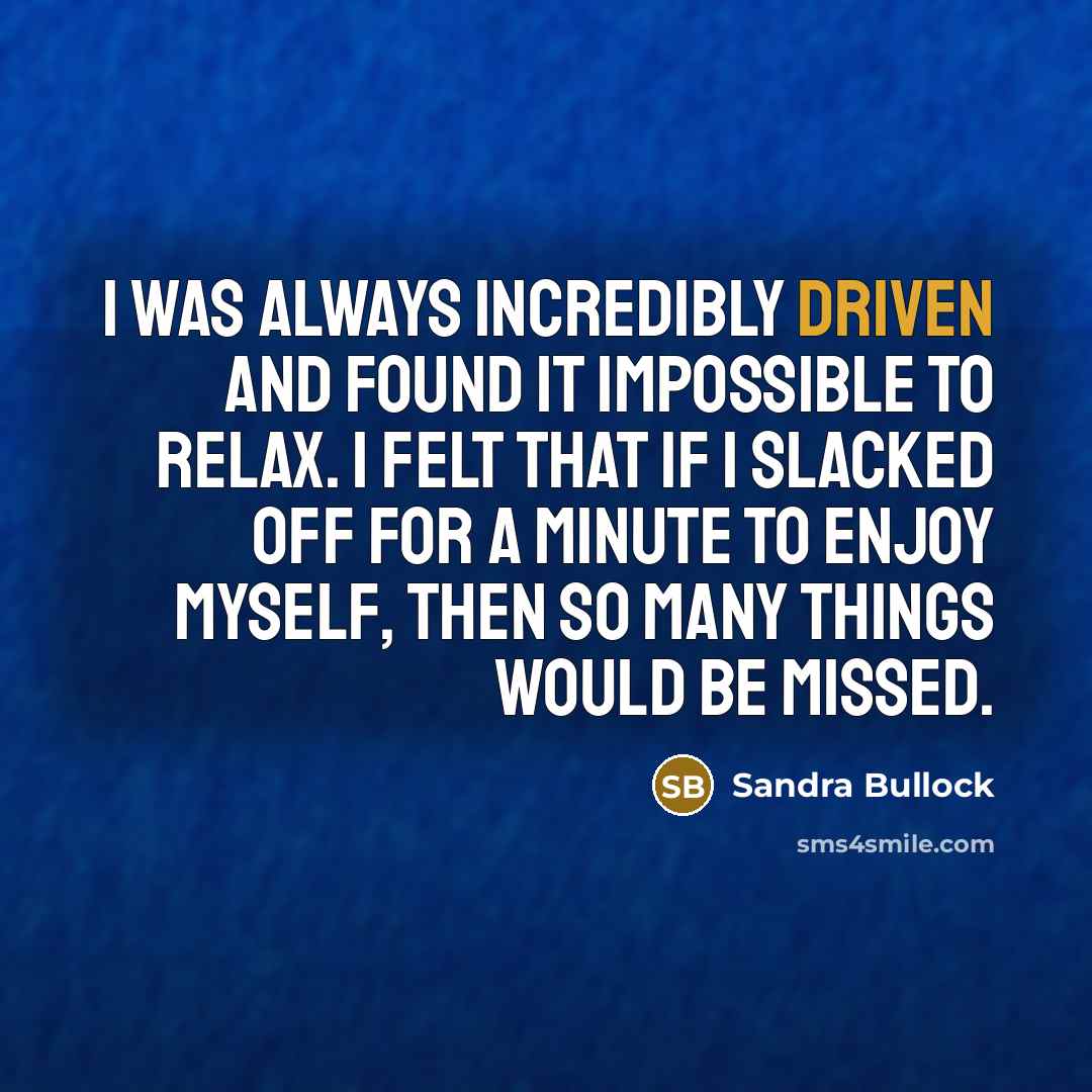 “I was always incredibly driven and found it impossible to relax. I felt that if I slacked off for a minute to enjoy myself, then so many things would be missed.” quote by Sandra Bullock