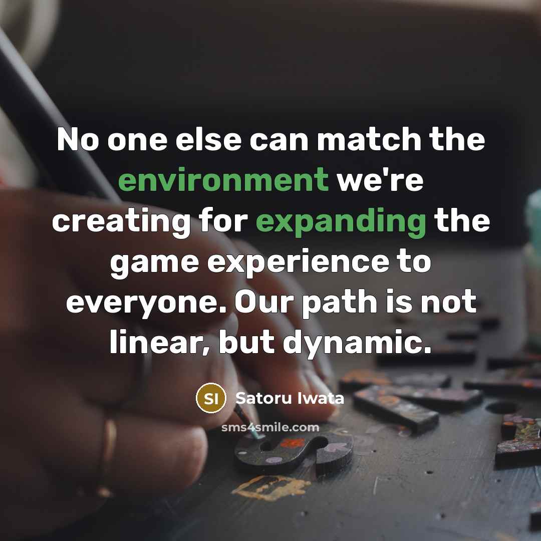 “No one else can match the environment we're creating for expanding the game experience to everyone. Our path is not linear, but dynamic.” quote by Satoru Iwata