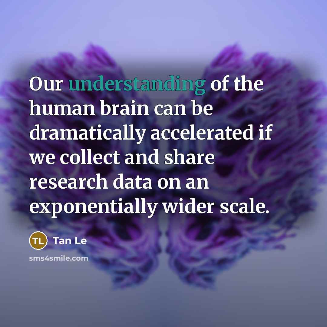 “Our understanding of the human brain can be dramatically accelerated if we collect and share research data on an exponentially wider scale.” quote by Tan Le