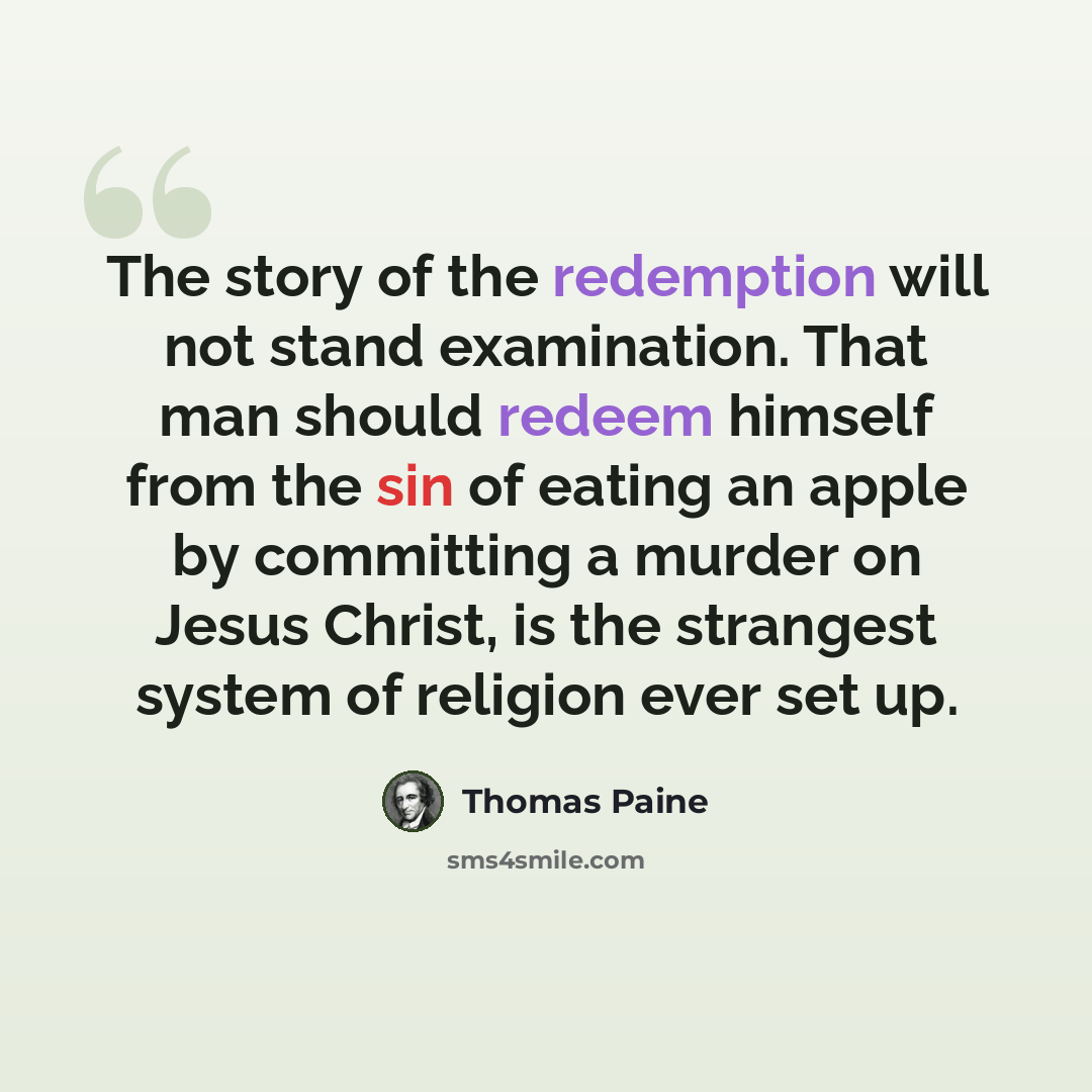 “The story of the redemption will not stand examination. That man should redeem himself from the sin of eating an apple by committing a murder on Jesus Christ, is the strangest system of religion ever set up.” quote by Thomas Paine