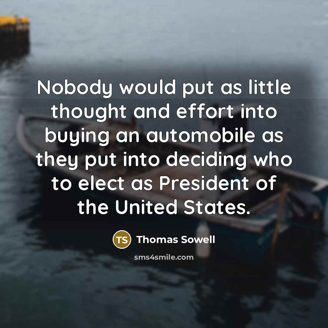 “Nobody would put as little thought and effort into buying an automobile as they put into deciding who to elect as President of the United States.” quote by Thomas Sowell
