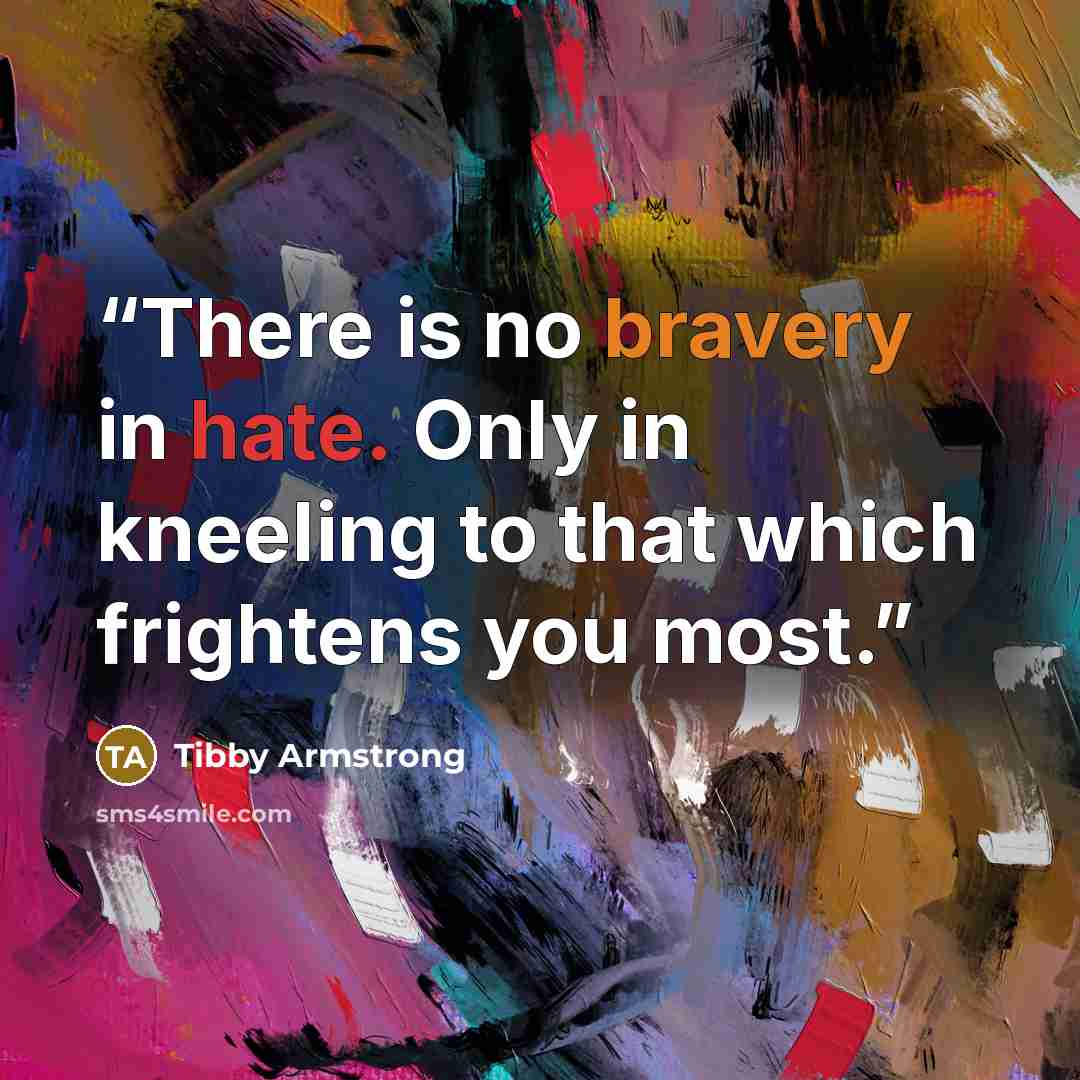 “There is no bravery in hate. Only in kneeling to that which frightens you most.” quote by Tibby Armstrong