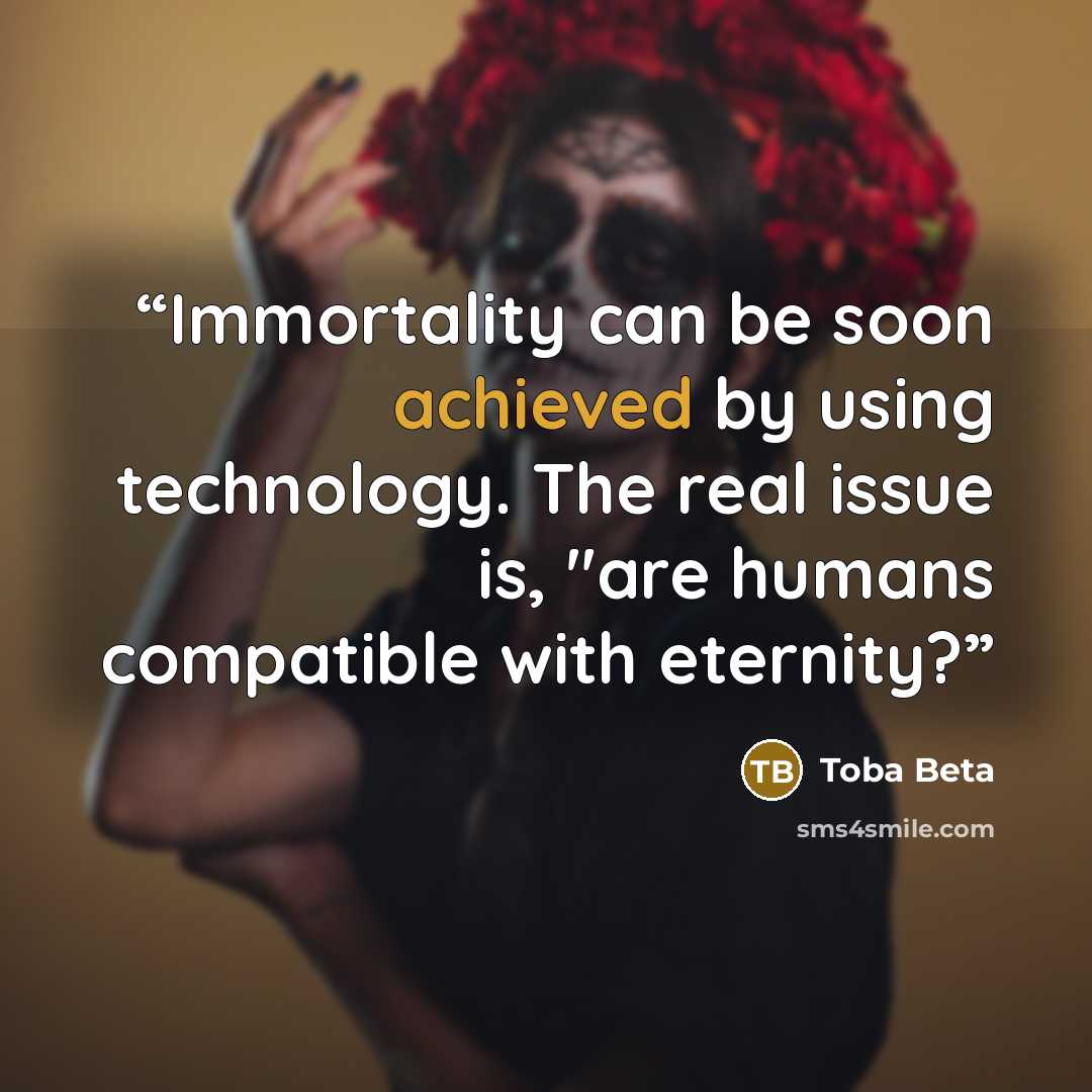 “Immortality can be soon achieved by using technology. The real issue is, "are humans compatible with eternity?” quote by Toba Beta