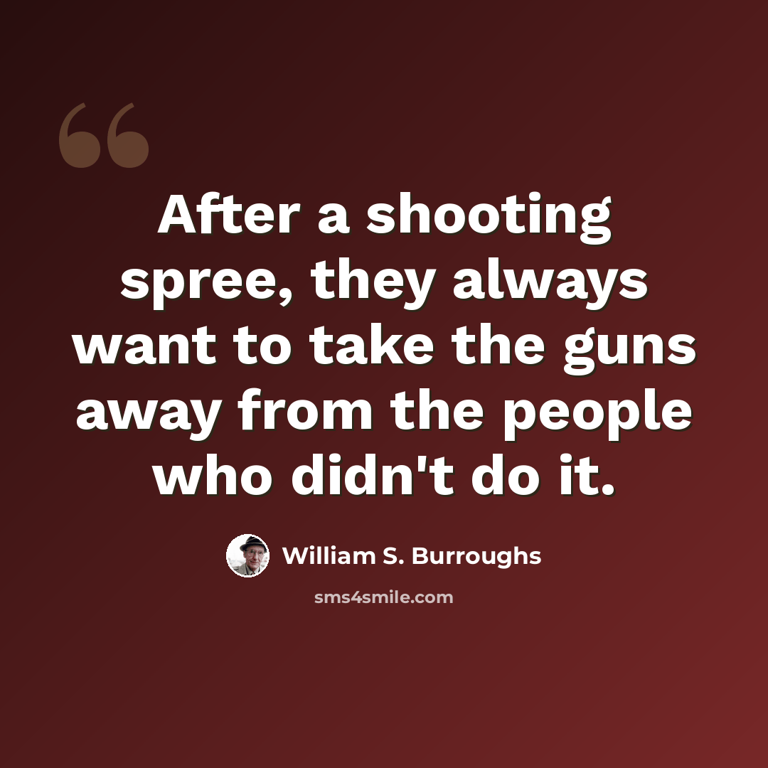 “After a shooting spree, they always want to take the guns away from the people who didn't do it.” quote by William S. Burroughs