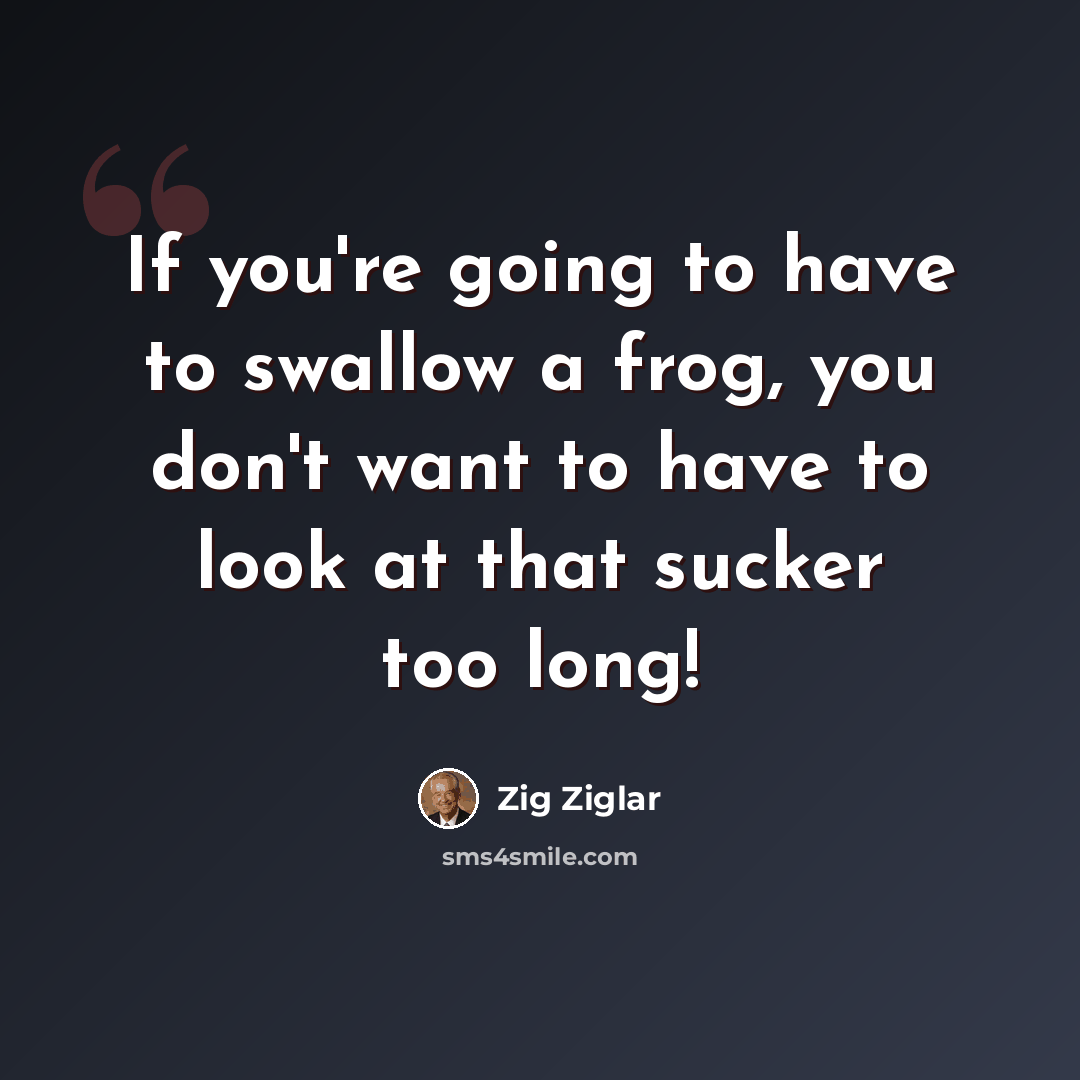 “If you're going to have to swallow a frog, you don't want to have to look at that sucker too long!” quote by Zig Ziglar