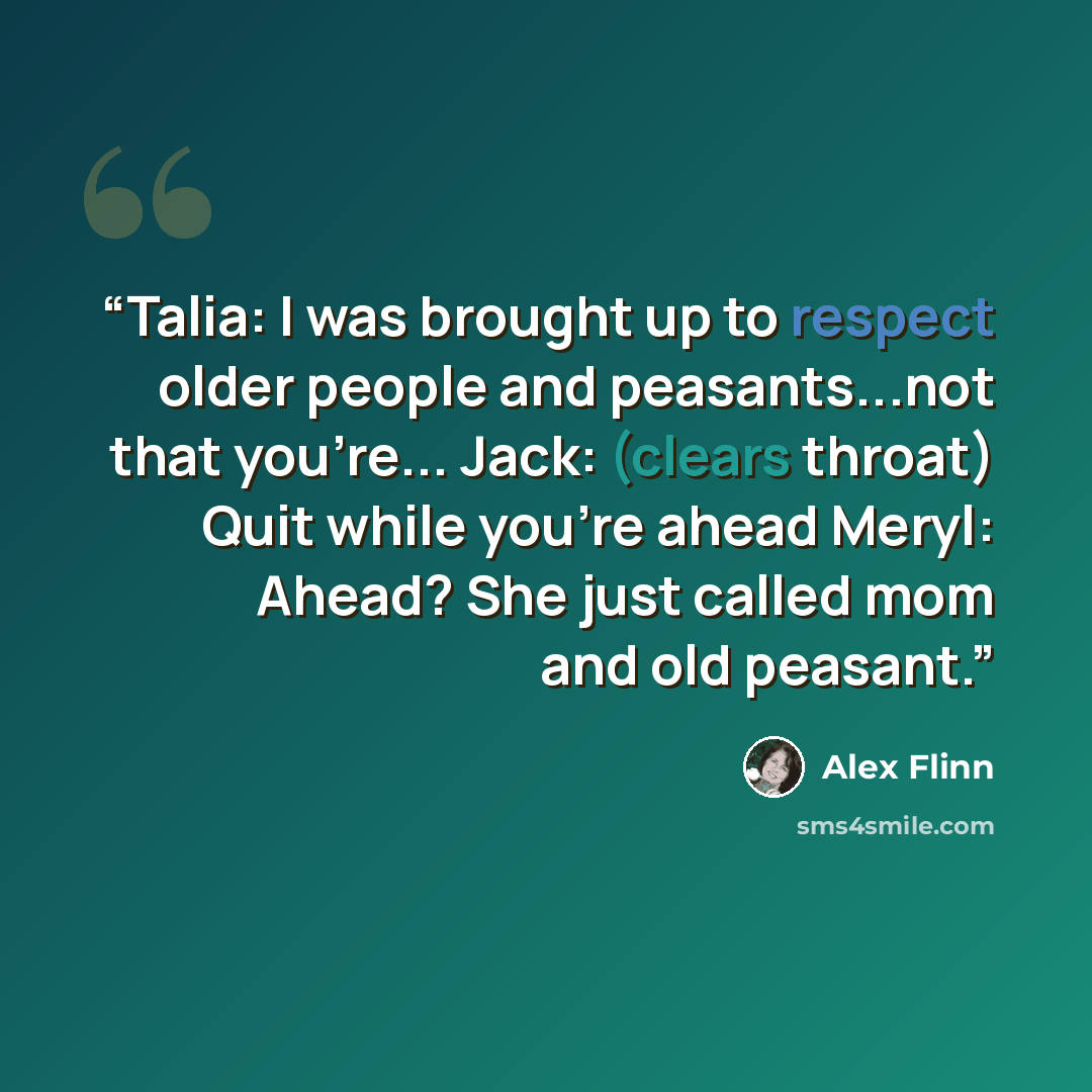 “Talia: I was brought up to respect older people and peasants...not that you're... Jack: (clears throat) Quit while you’re ahead Meryl: Ahead? She just called mom and old peasant.” quote by Alex Flinn