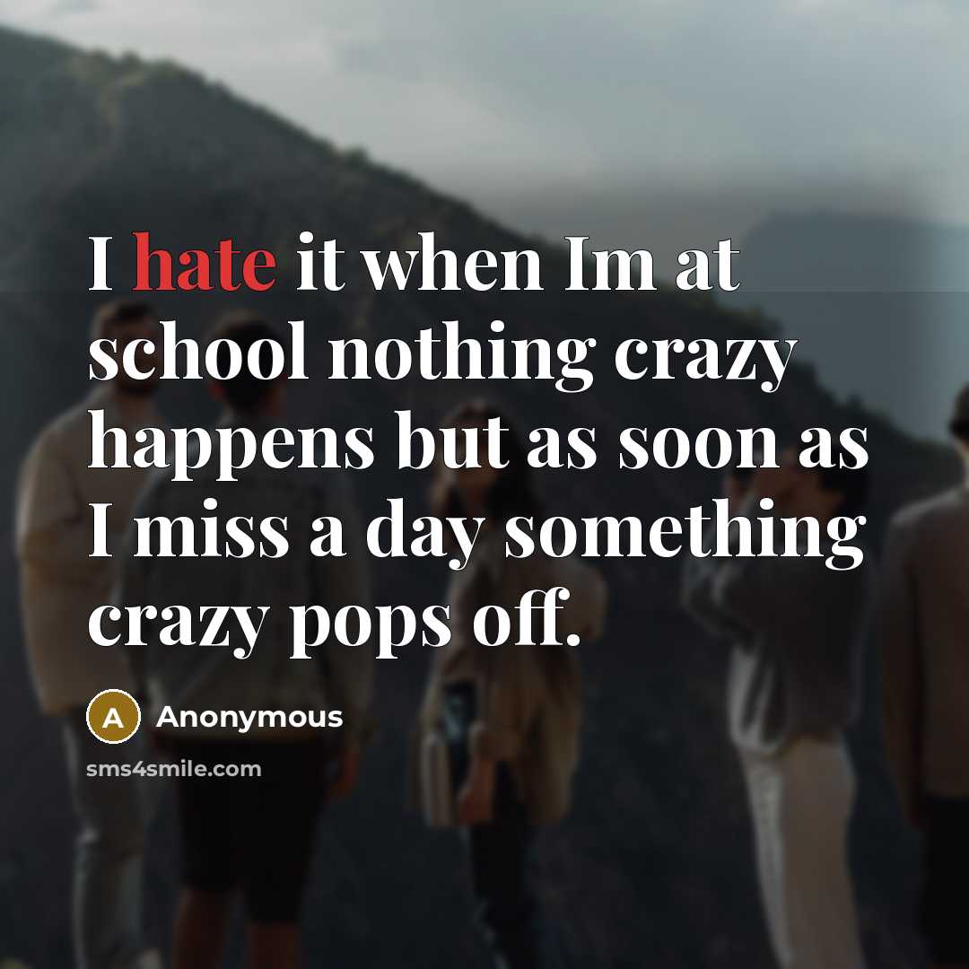 “I hate it when Im at school nothing crazy happens but as soon as I miss a day something crazy pops off.” quote by Anonymous