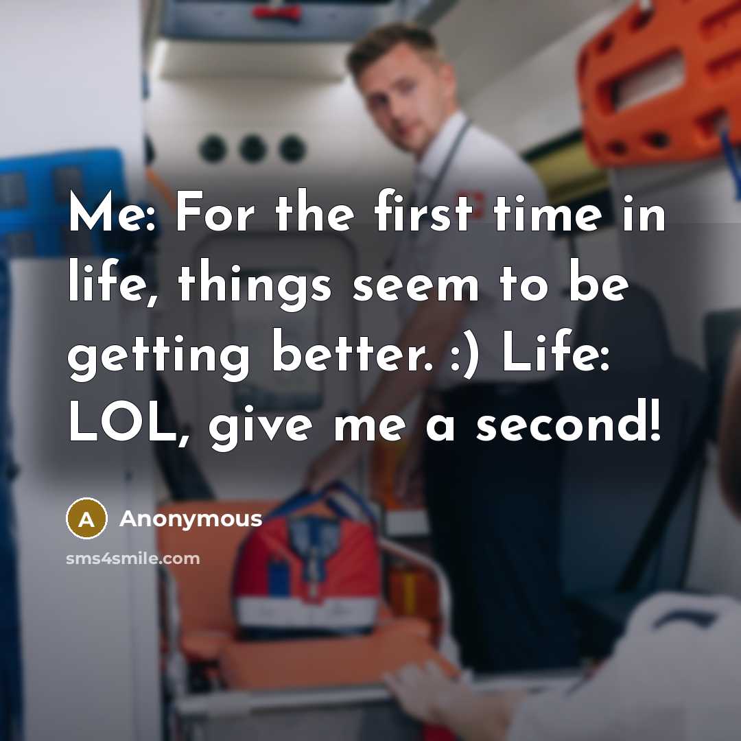 “Me: For the first time in life, things seem to be getting better. :) Life: LOL, give me a second!” quote by Anonymous
