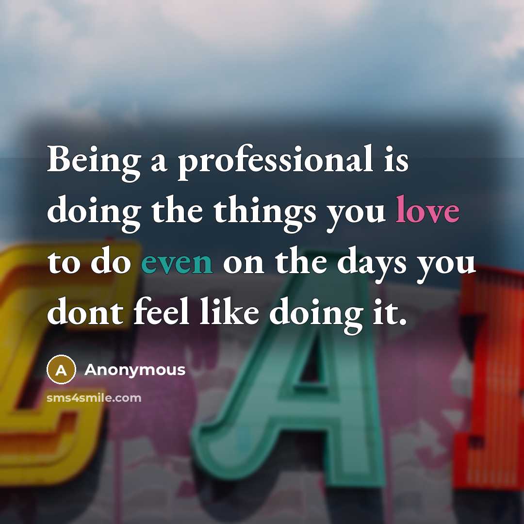 “Being a professional is doing the things you love to do even on the days you dont feel like doing it.” quote by Anonymous