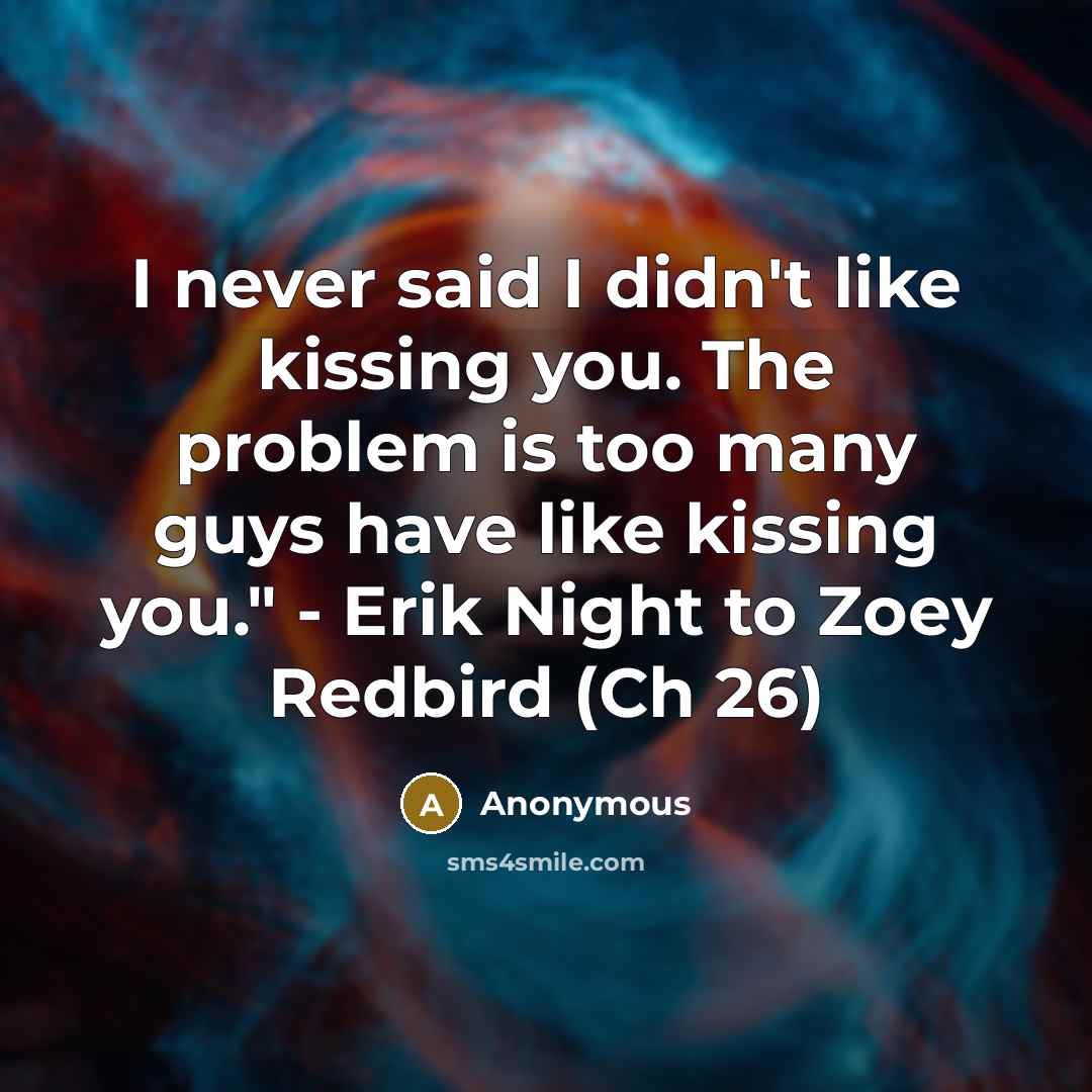 “I never said I didn't like kissing you. The problem is too many guys have like kissing you." - Erik Night to Zoey Redbird (Ch 26)” quote by Anonymous