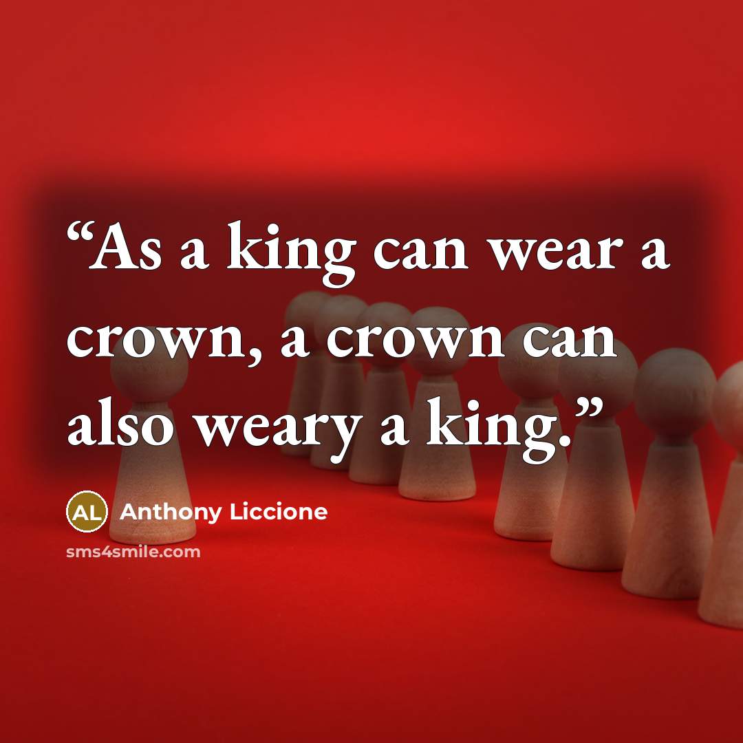 “As a king can wear a crown, a crown can also weary a king.” quote by Anthony Liccione